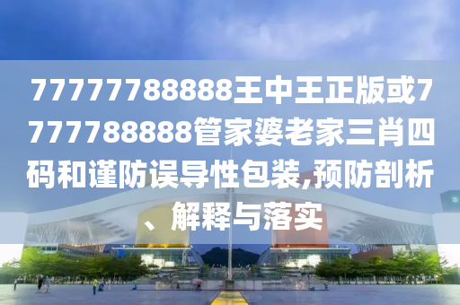 77777788888王中王正版或7777788888管家婆老家三肖四碼和謹(jǐn)防誤導(dǎo)性包裝,預(yù)防剖析、解釋與落實(shí)
