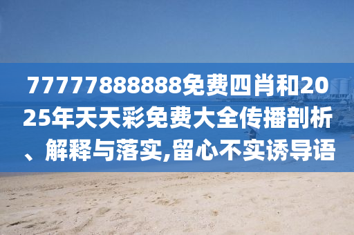 77777888888免費四肖和2025年天天彩免費大全傳播剖析、解釋與落實,留心不實誘導(dǎo)語