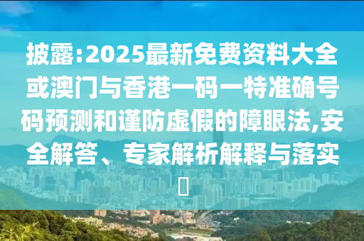 披露:2025最新免費(fèi)資料大全或澳門與香港一碼一特準(zhǔn)確號(hào)碼預(yù)測和謹(jǐn)防虛假的障眼法,安全解答、專家解析解釋與落實(shí)?