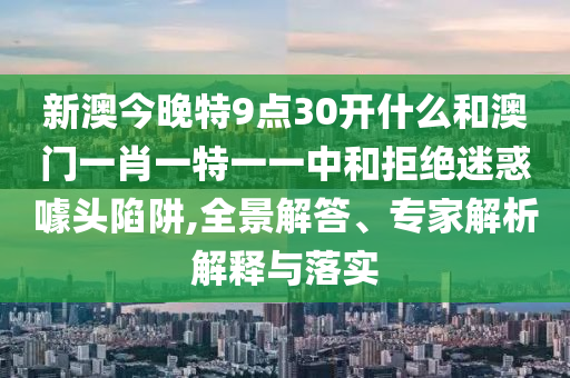 新澳今晚特9點(diǎn)30開什么和澳門一肖一特一一中和拒絕迷惑噱頭陷阱,全景解答、專家解析解釋與落實(shí)
