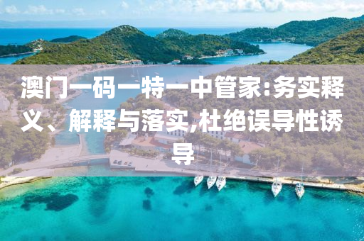 澳門一碼一特一中管家:務(wù)實(shí)釋義、解釋與落實(shí),杜絕誤導(dǎo)性誘導(dǎo)