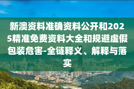 新澳資料準(zhǔn)確資料公開和2025精準(zhǔn)免費資料大全和規(guī)避虛假包裝危害-全鏈釋義、解釋與落實