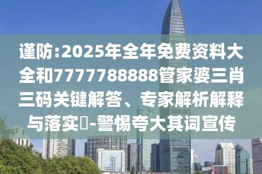 謹(jǐn)防:2025年全年免費(fèi)資料大全和7777788888管家婆三肖三碼關(guān)鍵解答、專(zhuān)家解析解釋與落實(shí)?-警惕夸大其詞宣傳