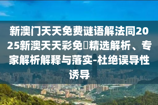 新澳門天天免費(fèi)謎語解法同2025新澳天天彩免費(fèi)精選解析、專家解析解釋與落實-杜絕誤導(dǎo)性誘導(dǎo)