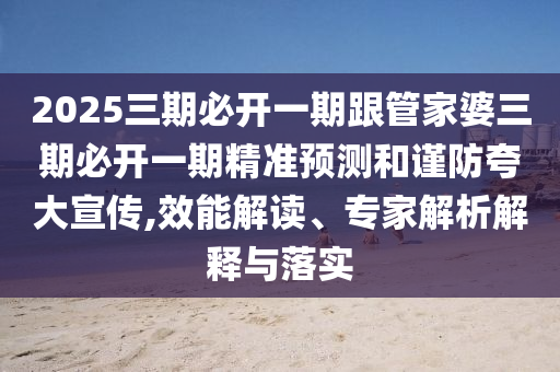 2025三期必開一期跟管家婆三期必開一期精準(zhǔn)預(yù)測(cè)和謹(jǐn)防夸大宣傳,效能解讀、專家解析解釋與落實(shí)
