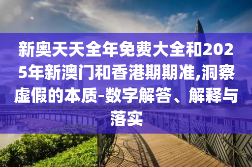 新奧天天全年免費大全和2025年新澳門和香港期期準(zhǔn),洞察虛假的本質(zhì)-數(shù)字解答、解釋與落實