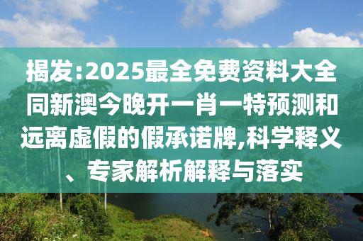 揭發(fā):2025最全免費(fèi)資料大全同新澳今晚開一肖一特預(yù)測(cè)和遠(yuǎn)離虛假的假承諾牌,科學(xué)釋義、專家解析解釋與落實(shí)