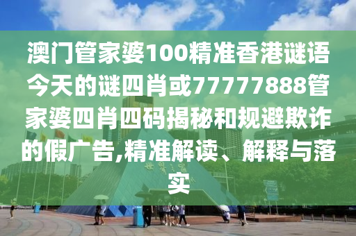 澳門(mén)管家婆100精準(zhǔn)香港謎語(yǔ)今天的謎四肖或77777888管家婆四肖四碼揭秘和規(guī)避欺詐的假?gòu)V告,精準(zhǔn)解讀、解釋與落實(shí)