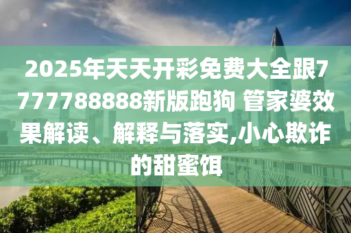 2025年天天開彩免費大全跟7777788888新版跑狗 管家婆效果解讀、解釋與落實,小心欺詐的甜蜜餌