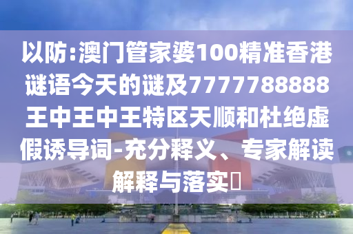 以防:澳門管家婆100精準(zhǔn)香港謎語(yǔ)今天的謎及7777788888王中王中王特區(qū)天順和杜絕虛假誘導(dǎo)詞-充分釋義、專家解讀解釋與落實(shí)?