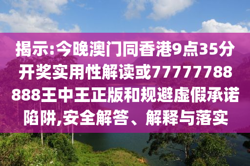 揭示:今晚澳門同香港9點35分開獎實用性解讀或77777788888王中王正版和規(guī)避虛假承諾陷阱,安全解答、解釋與落實