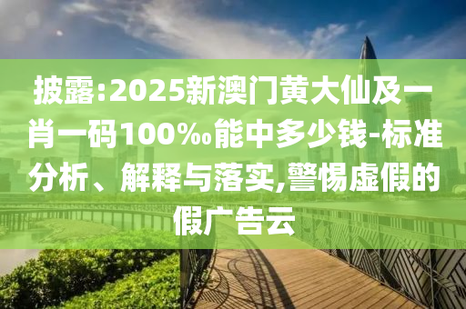 披露:2025新澳門黃大仙及一肖一碼100‰能中多少錢-標(biāo)準(zhǔn)分析、解釋與落實(shí),警惕虛假的假廣告云