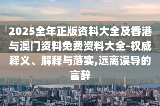 2025全年正版資料大全及香港與澳門資料免費(fèi)資料大全-權(quán)威釋義、解釋與落實(shí),遠(yuǎn)離誤導(dǎo)的言辭