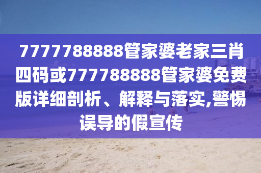 7777788888管家婆老家三肖四碼或777788888管家婆免費(fèi)版詳細(xì)剖析、解釋與落實(shí),警惕誤導(dǎo)的假宣傳