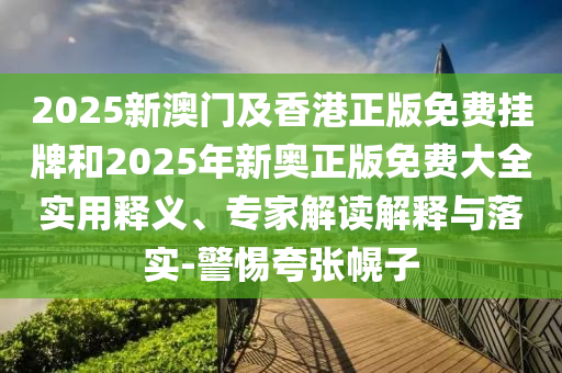 2025新澳門及香港正版免費(fèi)掛牌和2025年新奧正版免費(fèi)大全實用釋義、專家解讀解釋與落實-警惕夸張幌子
