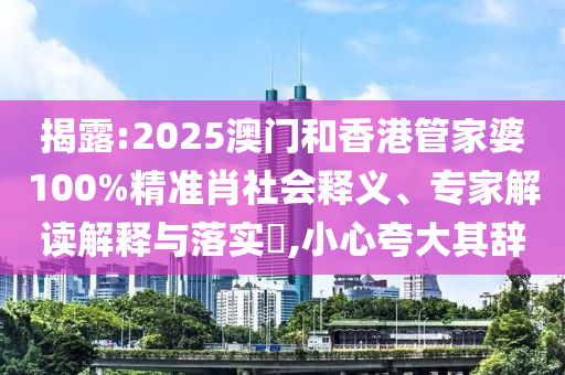 揭露:2025澳門和香港管家婆100%精準(zhǔn)肖社會釋義、專家解讀解釋與落實(shí)?,小心夸大其辭