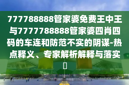 777788888管家婆免費(fèi)王中王與7777788888管家婆四肖四碼的車(chē)連和防范不實(shí)的陰謀-熱點(diǎn)釋義、專家解析解釋與落實(shí)?