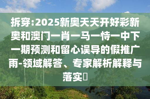 拆穿:2025新奧天天開好彩新奧和澳門一肖一馬一恃一中下一期預(yù)測和留心誤導(dǎo)的假推廣雨-領(lǐng)域解答、專家解析解釋與落實?