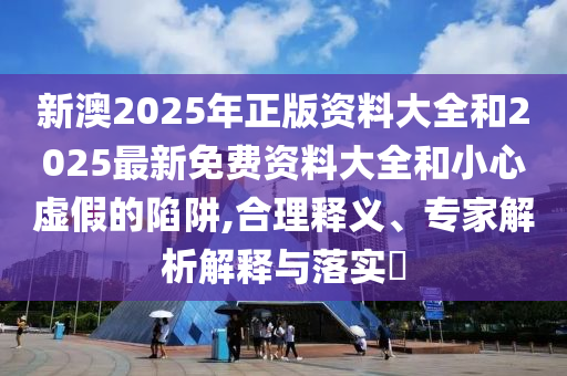 新澳2025年正版資料大全和2025最新免費(fèi)資料大全和小心虛假的陷阱,合理釋義、專(zhuān)家解析解釋與落實(shí)?