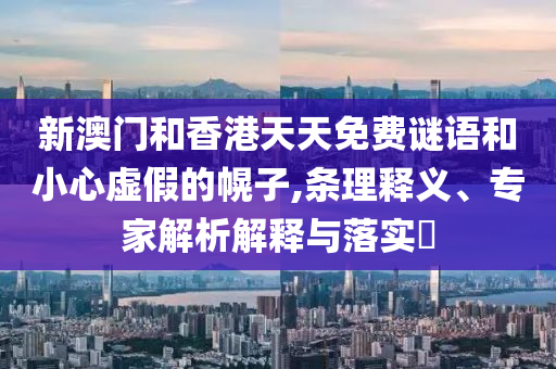 新澳門和香港天天免費(fèi)謎語和小心虛假的幌子,條理釋義、專家解析解釋與落實(shí)?
