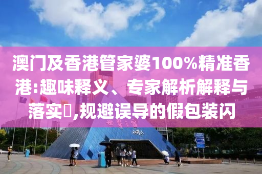 澳門及香港管家婆100%精準(zhǔn)香港:趣味釋義、專家解析解釋與落實?,規(guī)避誤導(dǎo)的假包裝閃