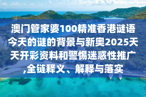 澳門管家婆100精準(zhǔn)香港謎語今天的謎的背景與新奧2025天天開彩資料和警惕迷惑性推廣,全鏈釋義、解釋與落實