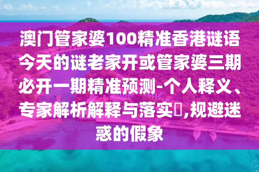 澳門管家婆100精準(zhǔn)香港謎語(yǔ)今天的謎老家開(kāi)或管家婆三期必開(kāi)一期精準(zhǔn)預(yù)測(cè)-個(gè)人釋義、專家解析解釋與落實(shí)?,規(guī)避迷惑的假象