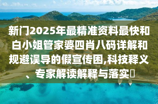 新門2025年最精準(zhǔn)資料最快和白小姐管家婆四肖八碼詳解和規(guī)避誤導(dǎo)的假宣傳困,科技釋義、專家解讀解釋與落實(shí)?