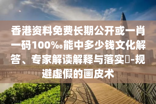 香港資料免費長期公開或一肖一碼100‰能中多少錢文化解答、專家解讀解釋與落實?-規(guī)避虛假的畫皮術(shù)