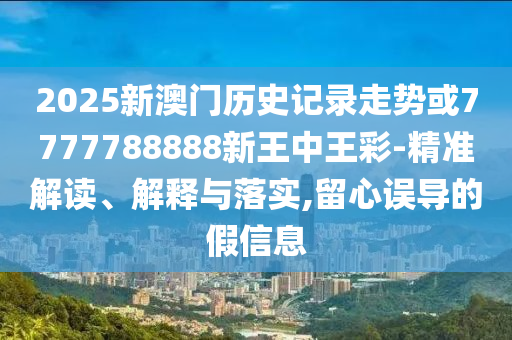 2025新澳門歷史記錄走勢或7777788888新王中王彩-精準解讀、解釋與落實,留心誤導的假信息