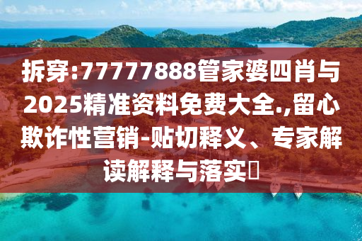 拆穿:77777888管家婆四肖與2025精準(zhǔn)資料免費大全.,留心欺詐性營銷-貼切釋義、專家解讀解釋與落實?
