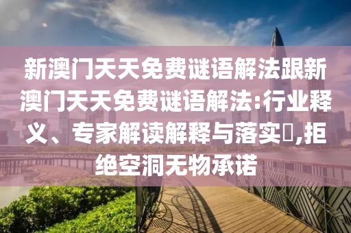 新澳門天天免費(fèi)謎語解法跟新澳門天天免費(fèi)謎語解法:行業(yè)釋義、專家解讀解釋與落實(shí)?,拒絕空洞無物承諾