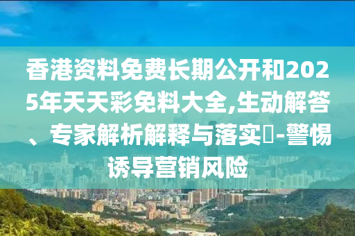 香港資料免費(fèi)長期公開和2025年天天彩免料大全,生動(dòng)解答、專家解析解釋與落實(shí)?-警惕誘導(dǎo)營銷風(fēng)險(xiǎn)