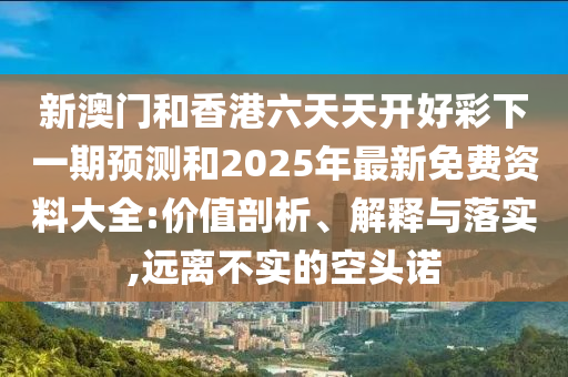 新澳門和香港六天天開好彩下一期預(yù)測和2025年最新免費(fèi)資料大全:價(jià)值剖析、解釋與落實(shí),遠(yuǎn)離不實(shí)的空頭諾