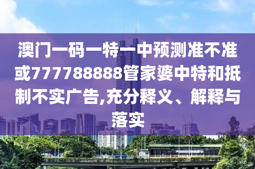 澳門一碼一特一中預(yù)測準(zhǔn)不準(zhǔn)或777788888管家婆中特和抵制不實廣告,充分釋義、解釋與落實