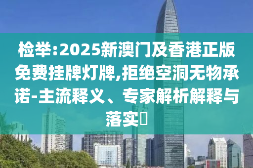 檢舉:2025新澳門及香港正版免費(fèi)掛牌燈牌,拒絕空洞無(wú)物承諾-主流釋義、專家解析解釋與落實(shí)?