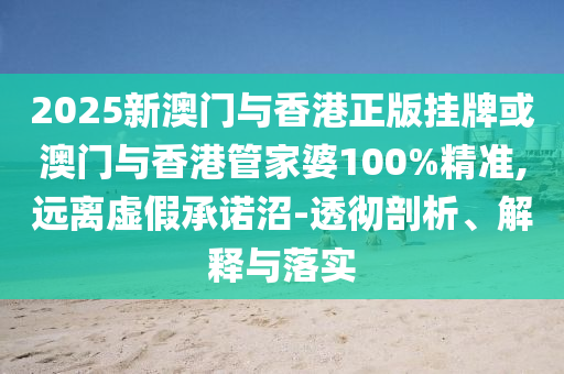 2025新澳門與香港正版掛牌或澳門與香港管家婆100%精準(zhǔn),遠離虛假承諾沼-透徹剖析、解釋與落實