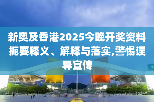 新奧及香港2025今晚開獎資料扼要釋義、解釋與落實(shí),警惕誤導(dǎo)宣傳