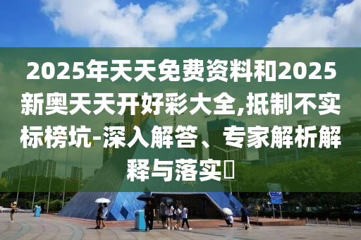 2025年天天免費資料和2025新奧天天開好彩大全,抵制不實標榜坑-深入解答、專家解析解釋與落實?