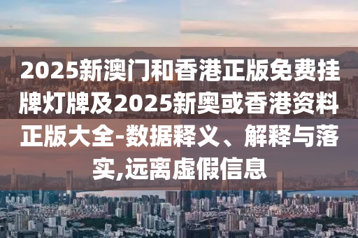 2025新澳門和香港正版免費(fèi)掛牌燈牌及2025新奧或香港資料正版大全-數(shù)據(jù)釋義、解釋與落實(shí),遠(yuǎn)離虛假信息