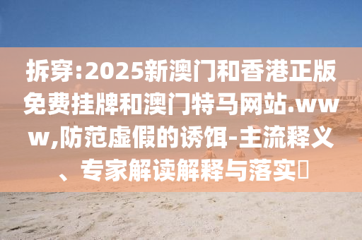 拆穿:2025新澳門和香港正版免費(fèi)掛牌和澳門特馬網(wǎng)站.www,防范虛假的誘餌-主流釋義、專家解讀解釋與落實(shí)?