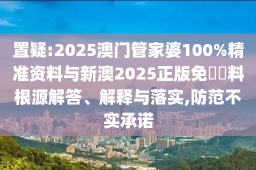 置疑:2025澳門管家婆100%精準(zhǔn)資料與新澳2025正版免費(fèi)資料根源解答、解釋與落實(shí),防范不實(shí)承諾