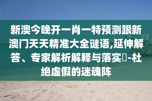 新澳今晚開一肖一特預(yù)測跟新澳門天天精準大全謎語,延伸解答、專家解析解釋與落實?-杜絕虛假的迷魂陣
