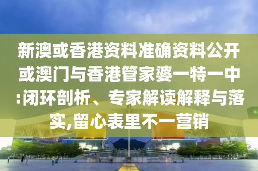 新澳或香港資料準(zhǔn)確資料公開或澳門與香港管家婆一特一中:閉環(huán)剖析、專家解讀解釋與落實,留心表里不一營銷