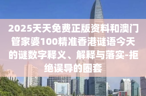 2025天天免費正版資料和澳門管家婆100精準(zhǔn)香港謎語今天的謎數(shù)字釋義、解釋與落實-拒絕誤導(dǎo)的圈套