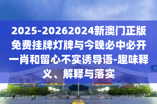 2025-20262024新澳門(mén)正版免費(fèi)掛牌燈牌與今晚必中必開(kāi)一肖和留心不實(shí)誘導(dǎo)語(yǔ)-趣味釋義、解釋與落實(shí)