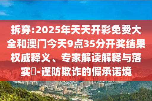拆穿:2025年天天開彩免費(fèi)大全和澳門今天9點(diǎn)35分開獎(jiǎng)結(jié)果權(quán)威釋義、專家解讀解釋與落實(shí)?-謹(jǐn)防欺詐的假承諾境