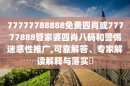 77777788888免費(fèi)四肖或77777888管家婆四肖八碼和警惕迷惑性推廣,可靠解答、專家解讀解釋與落實(shí)?