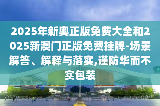 2025年新奧正版免費大全和2025新澳門正版免費掛牌-場景解答、解釋與落實,謹(jǐn)防華而不實包裝