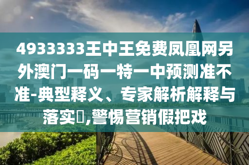 4933333王中王免費(fèi)鳳凰網(wǎng)另外澳門一碼一特一中預(yù)測(cè)準(zhǔn)不準(zhǔn)-典型釋義、專家解析解釋與落實(shí)?,警惕營銷假把戲